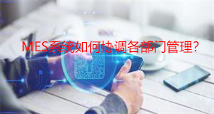 MES系統(tǒng)如何協(xié)調(diào)各部門管理？
