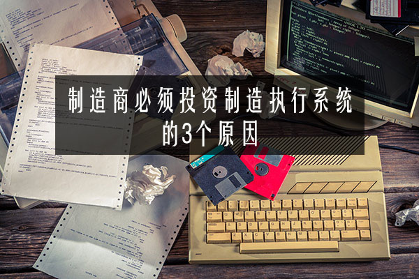 制造商必須投資制造執行系統的3個原因 制造商必須投資制造執行系統的3個原因