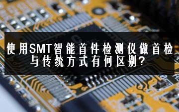 使用SMT智能首件檢測儀做首檢與傳統方式有何區別？
