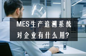 MES生產(chǎn)追溯系統(tǒng)對企業(yè)有什么用? MES生產(chǎn)追溯系統(tǒng)對企業(yè)有什么用?