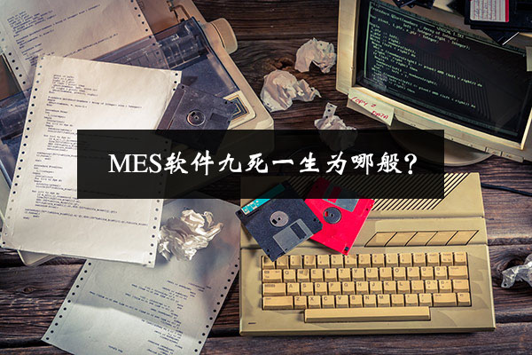 MES軟件九死一生為哪般? MES軟件九死一生為哪般?