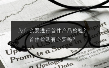 為什么要進行首件產品檢驗?首件檢測有必要嗎? 為什么要進行首件產品檢驗?首件檢測有必要嗎?