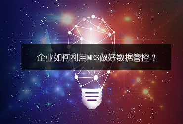 企業(yè)如何利用MES做好數(shù)據(jù)管控? 企業(yè)如何利用MES做好數(shù)據(jù)管控?