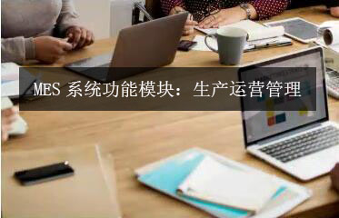 MES系統功能模塊:生產運營管理 MES系統功能模塊:生產運營管理